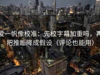 爱一帆像校准：先校字幕加重吗，再把推断降成假设（评论也能用）