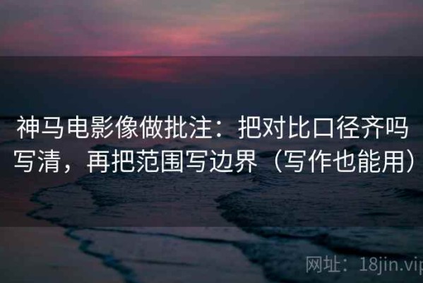 神马电影像做批注：把对比口径齐吗写清，再把范围写边界（写作也能用）