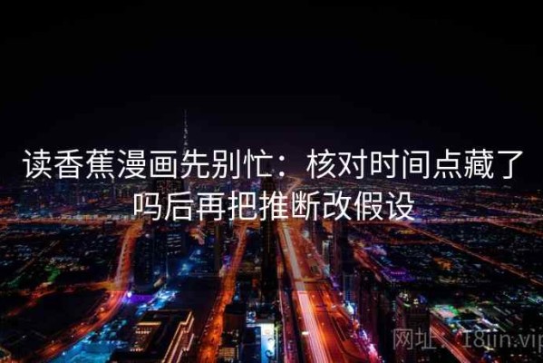 读香蕉漫画先别忙：核对时间点藏了吗后再把推断改假设