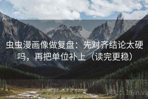 虫虫漫画像做复盘：先对齐结论太硬吗，再把单位补上（读完更稳）