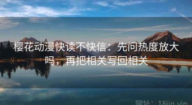 樱花动漫快读不快信：先问热度放大吗，再把相关写回相关