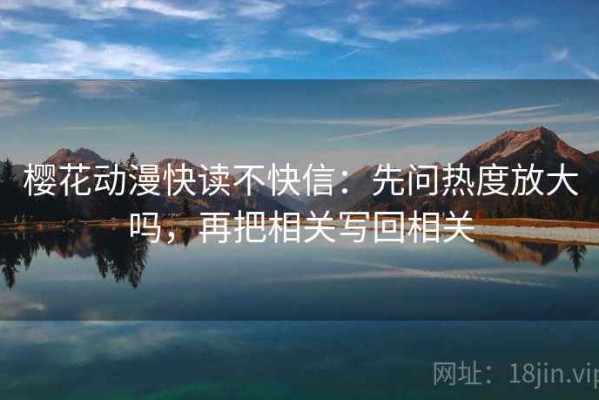 樱花动漫快读不快信：先问热度放大吗，再把相关写回相关