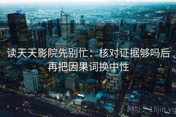 读天天影院先别忙：核对证据够吗后再把因果词换中性