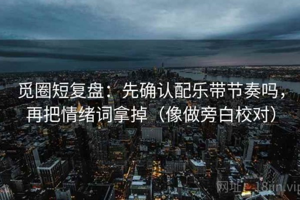 觅圈短复盘：先确认配乐带节奏吗，再把情绪词拿掉（像做旁白校对）
