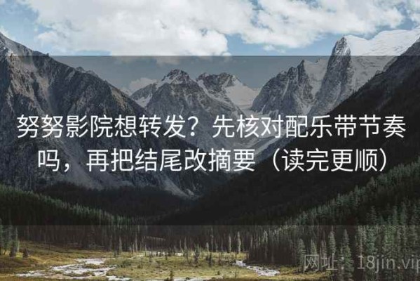 努努影院想转发？先核对配乐带节奏吗，再把结尾改摘要（读完更顺）