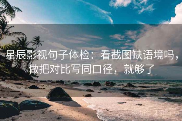 星辰影视句子体检：看截图缺语境吗，做把对比写同口径，就够了
