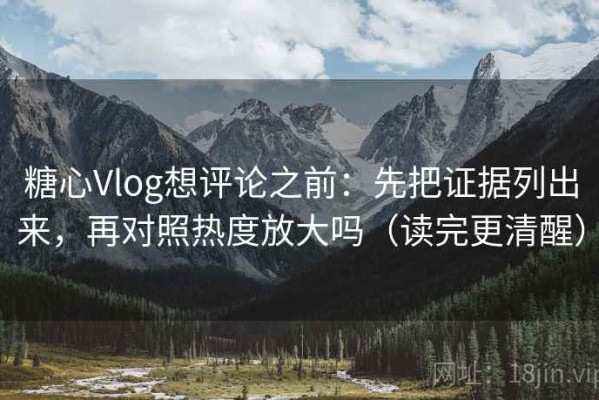 糖心Vlog想评论之前：先把证据列出来，再对照热度放大吗（读完更清醒）