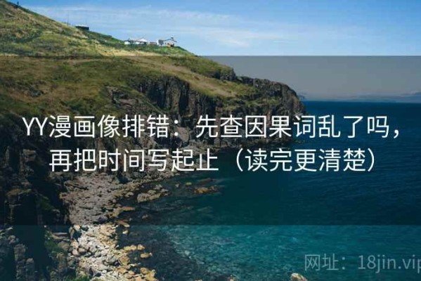 YY漫画像排错：先查因果词乱了吗，再把时间写起止（读完更清楚）