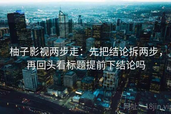 柚子影视两步走：先把结论拆两步，再回头看标题提前下结论吗