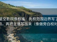 星空影院像校准：先校范围边界写了吗，再把主语写出来（像做旁白校对）