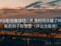 神马影视像排错：先查时间点藏了吗，再把例子标清楚（评论也能用）