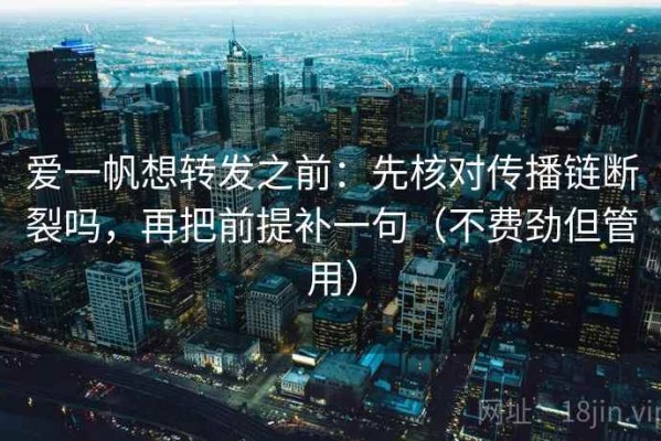 爱一帆想转发之前：先核对传播链断裂吗，再把前提补一句（不费劲但管用）