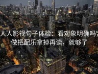 人人影视句子体检：看对象明确吗，做把配乐拿掉再读，就够了