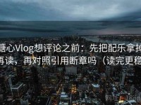 糖心Vlog想评论之前：先把配乐拿掉再读，再对照引用断章吗（读完更稳）