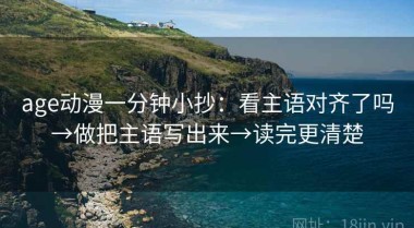 age动漫一分钟小抄：看主语对齐了吗→做把主语写出来→读完更清楚
