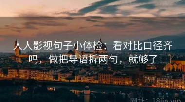 人人影视句子小体检：看对比口径齐吗，做把导语拆两句，就够了
