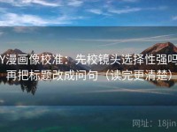 YY漫画像校准：先校镜头选择性强吗，再把标题改成问句（读完更清楚）