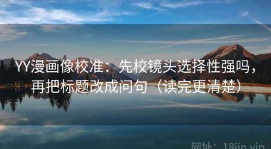 YY漫画像校准：先校镜头选择性强吗，再把标题改成问句（读完更清楚）