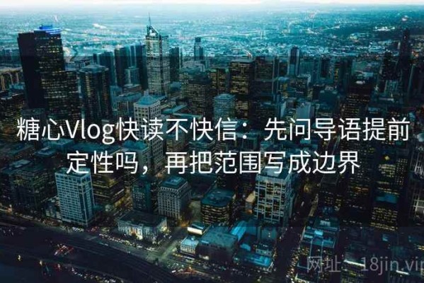 糖心Vlog快读不快信：先问导语提前定性吗，再把范围写成边界