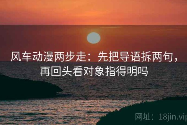 风车动漫两步走：先把导语拆两句，再回头看对象指得明吗
