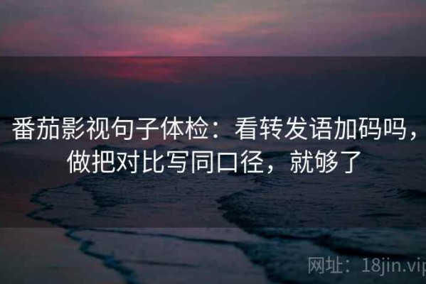 番茄影视句子体检：看转发语加码吗，做把对比写同口径，就够了