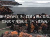 推特旁白校对法：盯转发语加码吗，立刻把时间写起止（评论也能用）