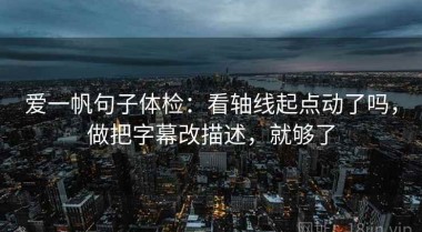爱一帆句子体检：看轴线起点动了吗，做把字幕改描述，就够了