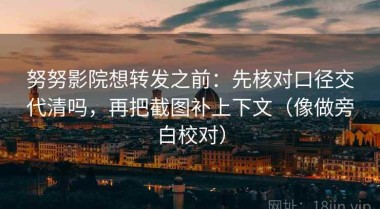 努努影院想转发之前：先核对口径交代清吗，再把截图补上下文（像做旁白校对）