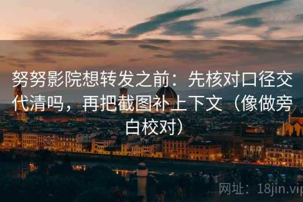 努努影院想转发之前：先核对口径交代清吗，再把截图补上下文（像做旁白校对）