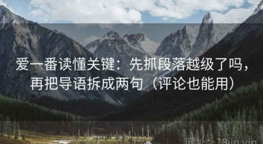 爱一番读懂关键：先抓段落越级了吗，再把导语拆成两句（评论也能用）