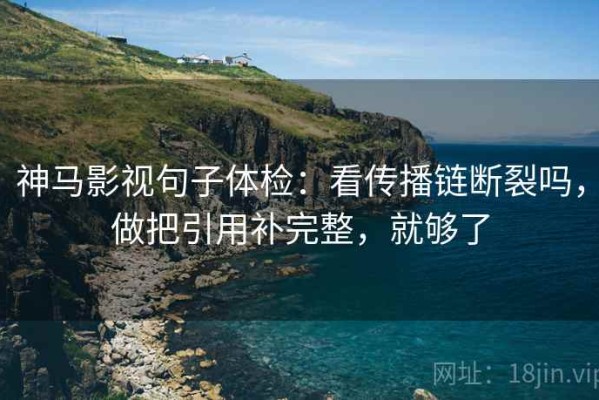 神马影视句子体检：看传播链断裂吗，做把引用补完整，就够了