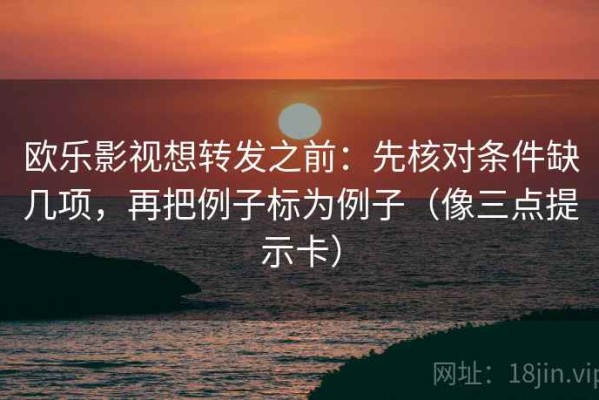 欧乐影视想转发之前：先核对条件缺几项，再把例子标为例子（像三点提示卡）