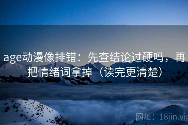 age动漫像排错：先查结论过硬吗，再把情绪词拿掉（读完更清楚）