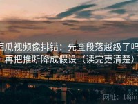 西瓜视频像排错：先查段落越级了吗，再把推断降成假设（读完更清楚）