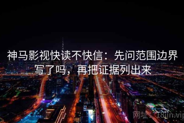 神马影视快读不快信：先问范围边界写了吗，再把证据列出来