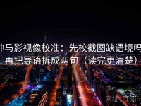 神马影视像校准：先校截图缺语境吗，再把导语拆成两句（读完更清楚）
