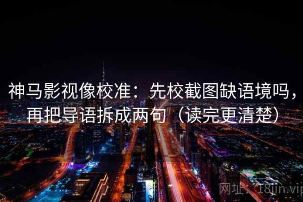 神马影视像校准：先校截图缺语境吗，再把导语拆成两句（读完更清楚）