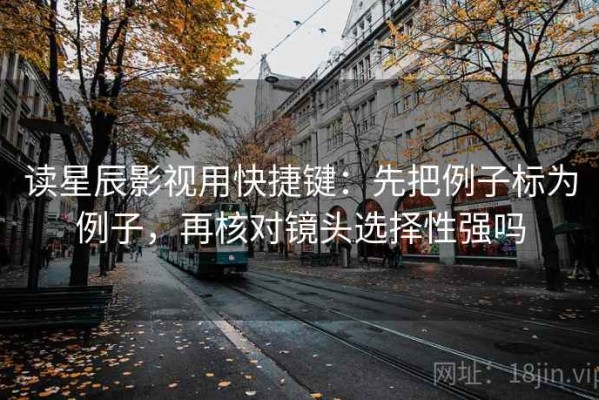 读星辰影视用快捷键：先把例子标为例子，再核对镜头选择性强吗