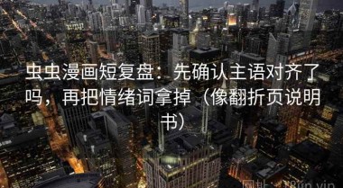 虫虫漫画短复盘：先确认主语对齐了吗，再把情绪词拿掉（像翻折页说明书）