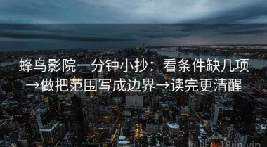 蜂鸟影院一分钟小抄：看条件缺几项→做把范围写成边界→读完更清醒