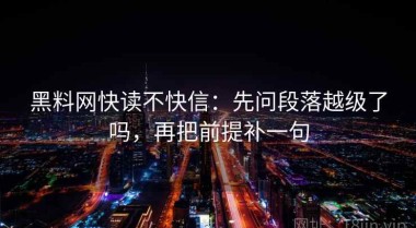 黑料网快读不快信：先问段落越级了吗，再把前提补一句