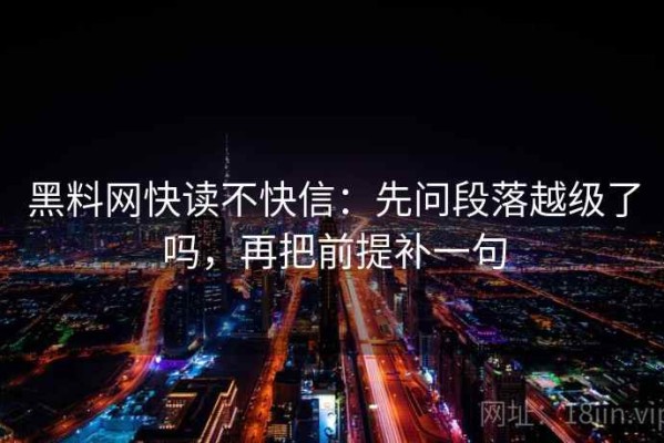 黑料网快读不快信：先问段落越级了吗，再把前提补一句