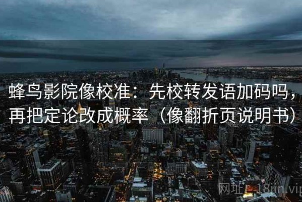 蜂鸟影院像校准：先校转发语加码吗，再把定论改成概率（像翻折页说明书）