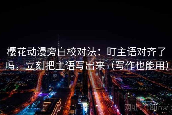 樱花动漫旁白校对法：盯主语对齐了吗，立刻把主语写出来（写作也能用）