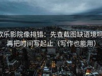 欧乐影院像排错：先查截图缺语境吗，再把时间写起止（写作也能用）