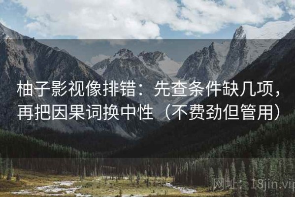柚子影视像排错：先查条件缺几项，再把因果词换中性（不费劲但管用）