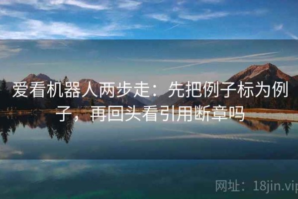 爱看机器人两步走：先把例子标为例子，再回头看引用断章吗