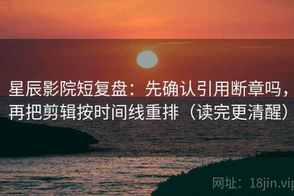 星辰影院短复盘：先确认引用断章吗，再把剪辑按时间线重排（读完更清醒）