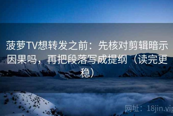 菠萝TV想转发之前：先核对剪辑暗示因果吗，再把段落写成提纲（读完更稳）