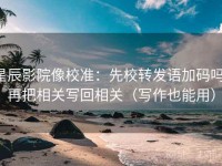 星辰影院像校准：先校转发语加码吗，再把相关写回相关（写作也能用）